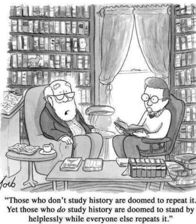 credit: The New Yorker Those who don't study history are doomed to repeat it Yet those who do study history are doomed to stand by helplessly while everyone else repeats it